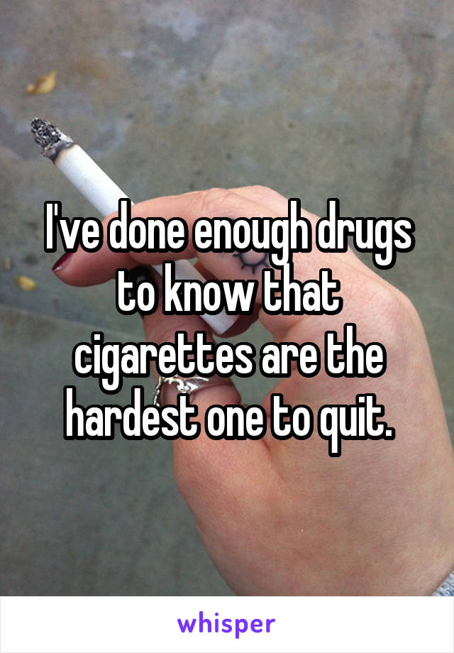 I've done enough drugs to know that cigarettes are the hardest one to quit.