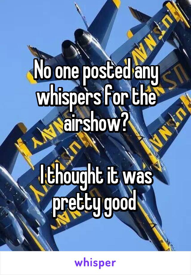 No one posted any whispers for the airshow?

I thought it was pretty good 