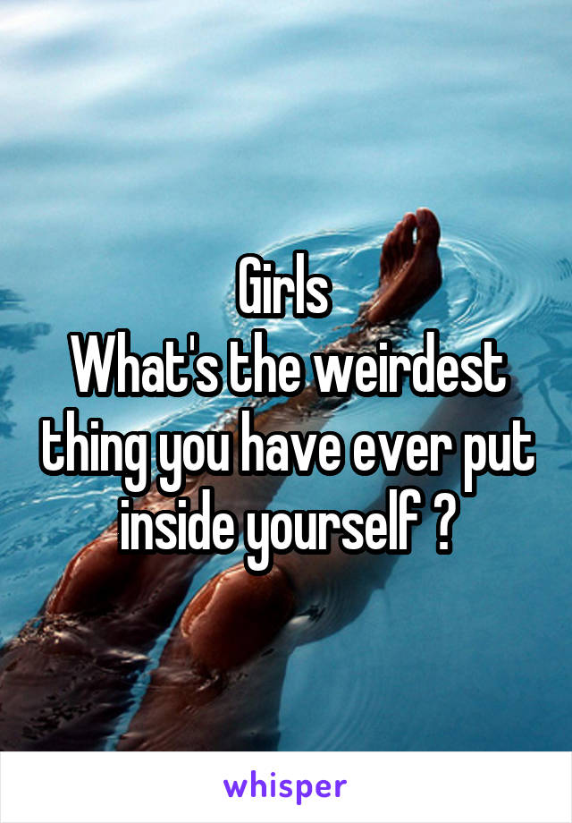 Girls 
What's the weirdest thing you have ever put inside yourself ?