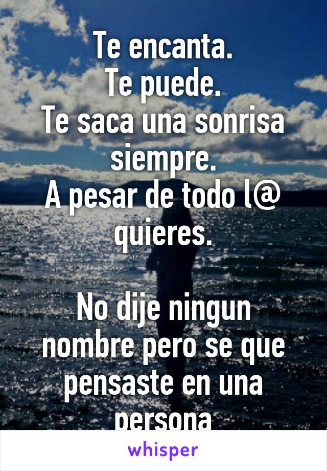 Te encanta.
Te puede.
Te saca una sonrisa siempre.
A pesar de todo l@ quieres.

No dije ningun nombre pero se que pensaste en una persona