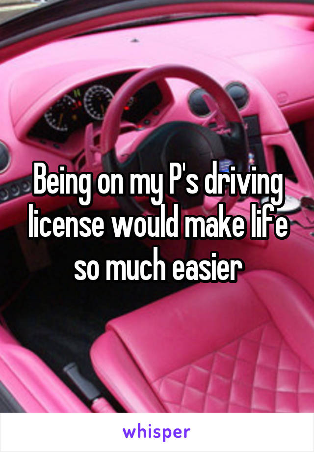 Being on my P's driving license would make life so much easier