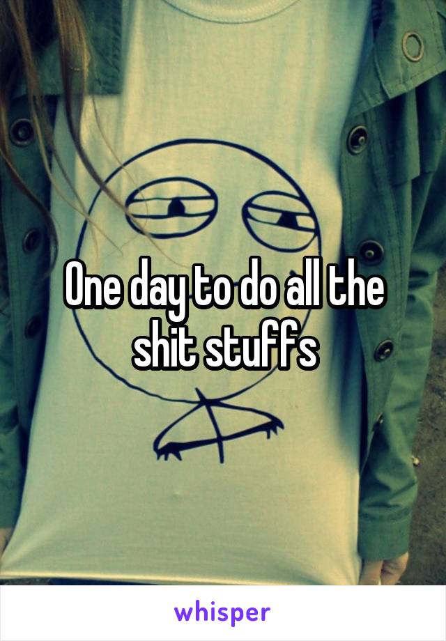 One day to do all the shit stuffs