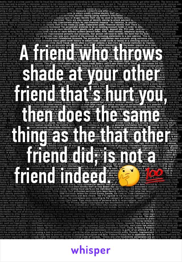 A friend who throws shade at your other friend that's hurt you, then does the same thing as the that other friend did; is not a friend indeed. 🤔💯