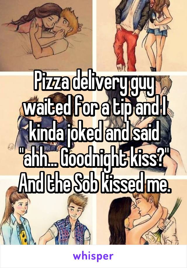 Pizza delivery guy waited for a tip and I kinda joked and said "ahh... Goodnight kiss?" And the Sob kissed me.