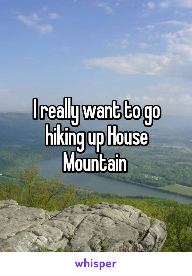 I really want to go hiking up House Mountain 