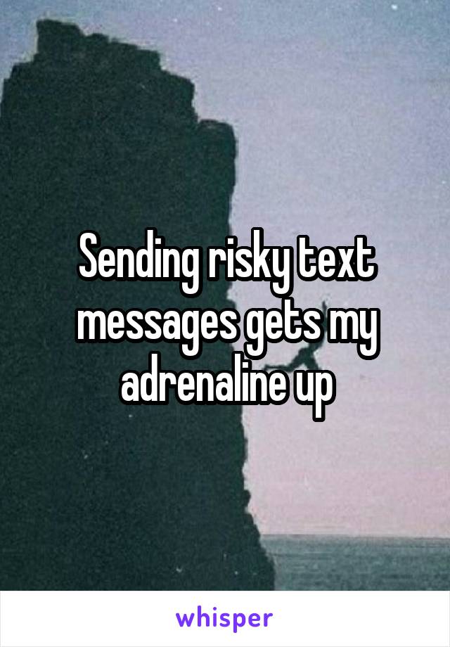 Sending risky text messages gets my adrenaline up