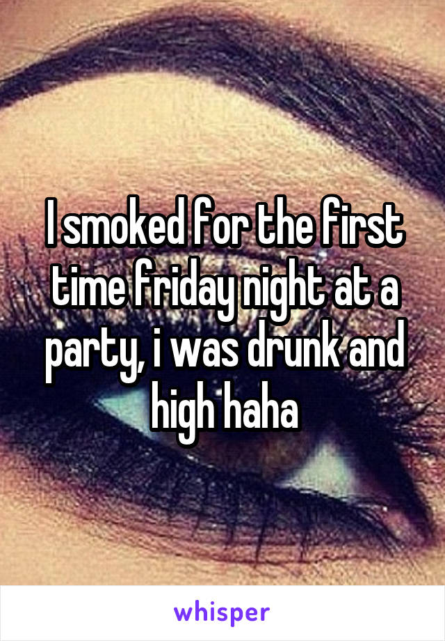 I smoked for the first time friday night at a party, i was drunk and high haha