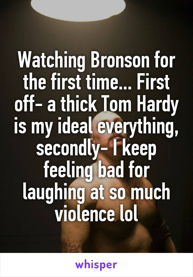 Watching Bronson for the first time... First off- a thick Tom Hardy is my ideal everything, secondly- I keep feeling bad for laughing at so much violence lol