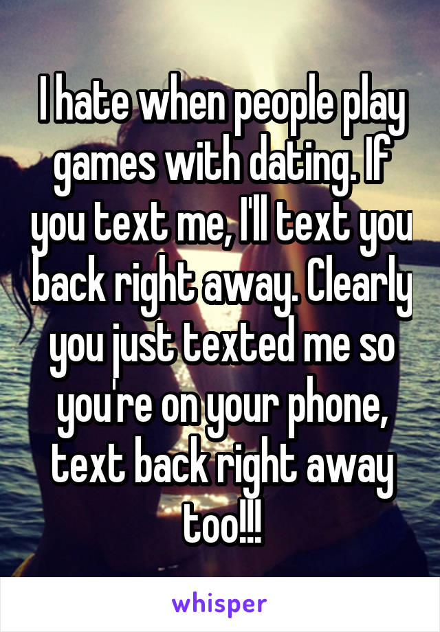 I hate when people play games with dating. If you text me, I'll text you back right away. Clearly you just texted me so you're on your phone, text back right away too!!!