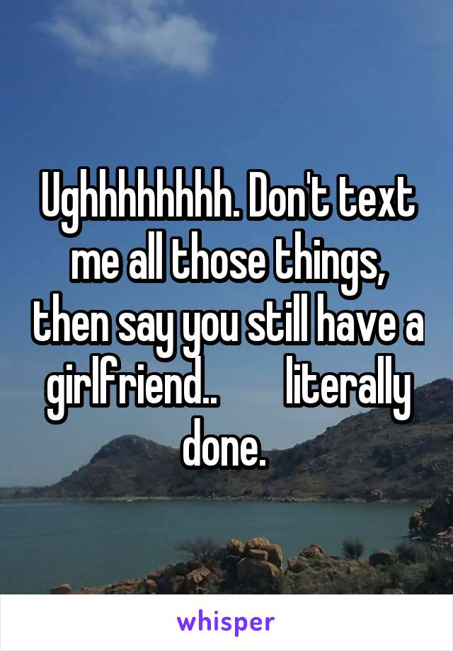 Ughhhhhhhh. Don't text me all those things, then say you still have a girlfriend..        literally done. 