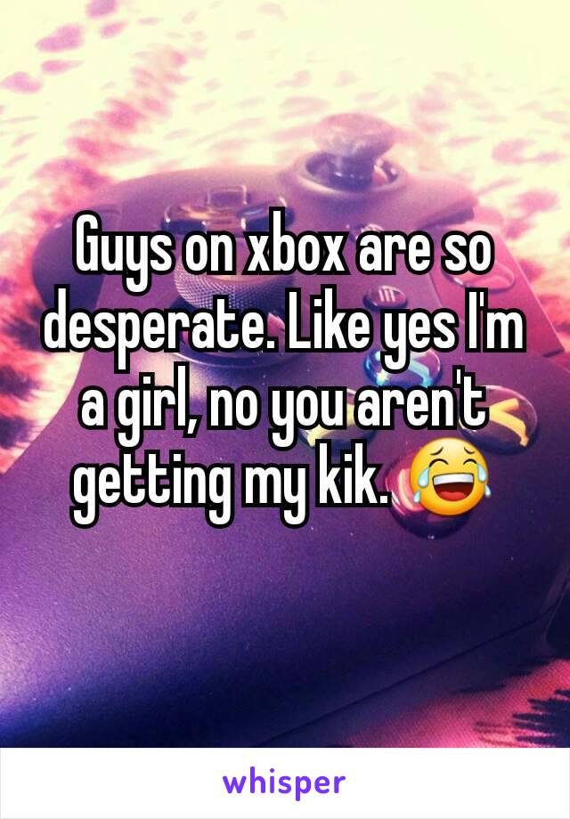 Guys on xbox are so desperate. Like yes I'm a girl, no you aren't getting my kik. 😂