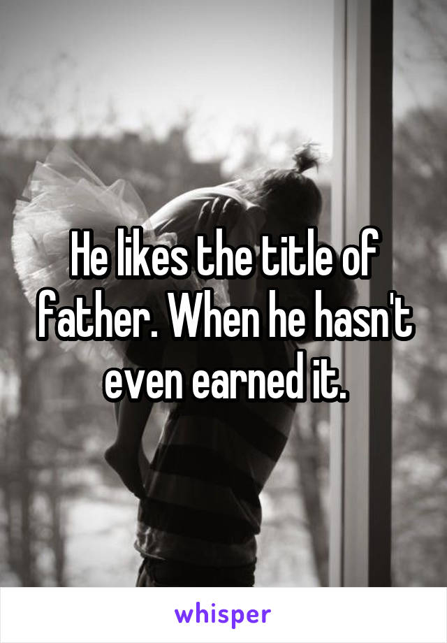 He likes the title of father. When he hasn't even earned it.