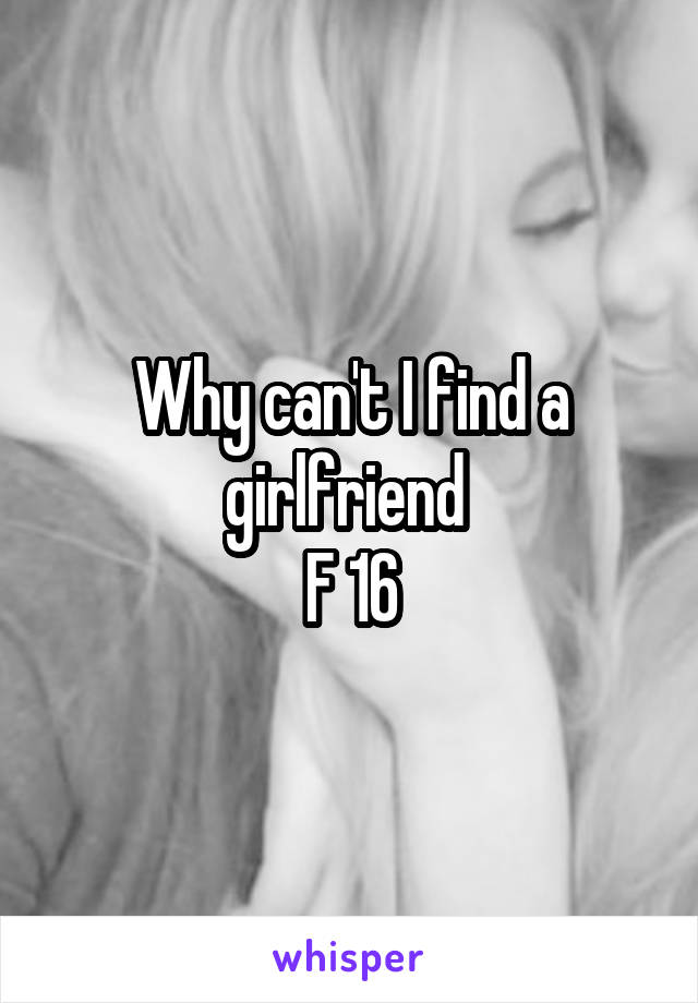 Why can't I find a girlfriend 
F 16