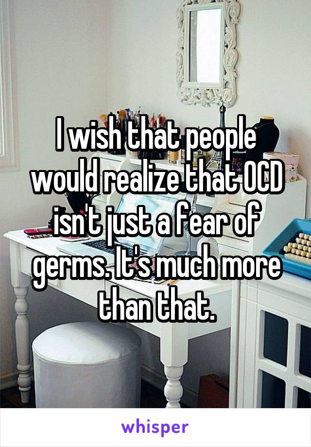 I wish that people would realize that OCD isn't just a fear of germs. It's much more than that.