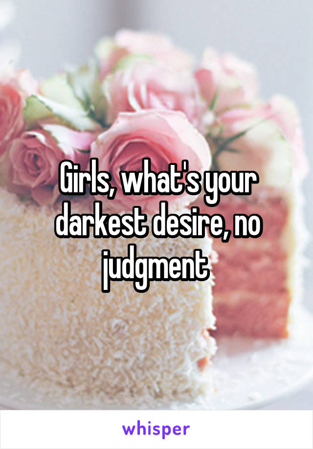 Girls, what's your darkest desire, no judgment 