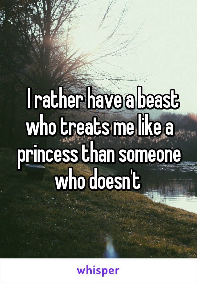   I rather have a beast who treats me like a princess than someone who doesn't 