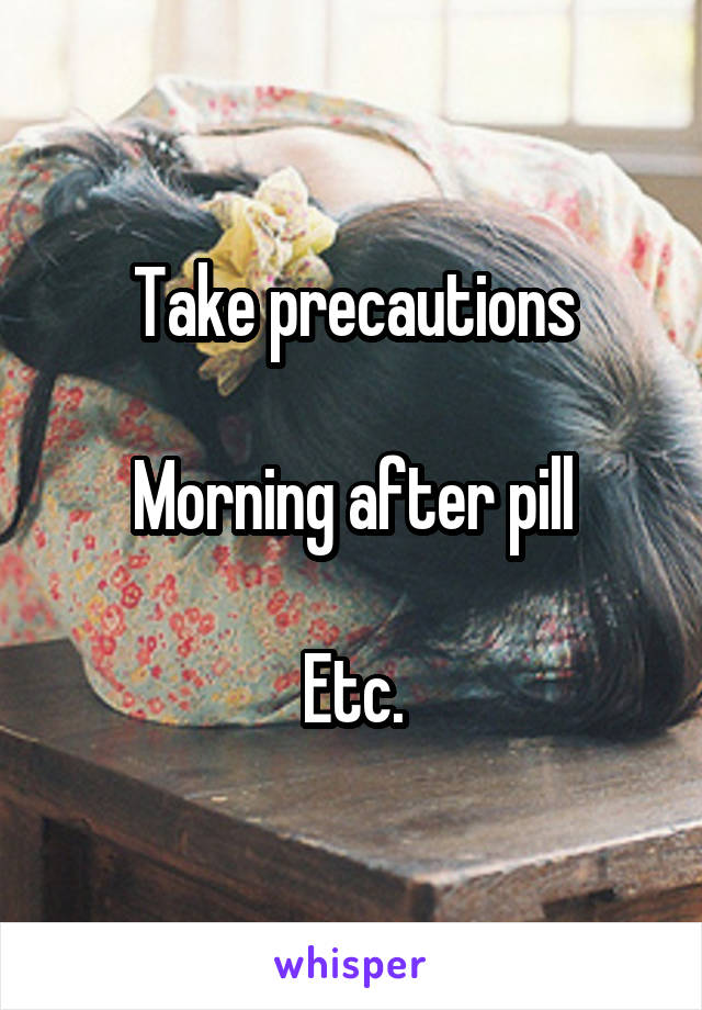 Take precautions

Morning after pill

Etc.