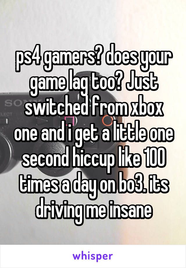 ps4 gamers? does your game lag too? Just switched from xbox one and i get a little one second hiccup like 100 times a day on bo3. its driving me insane