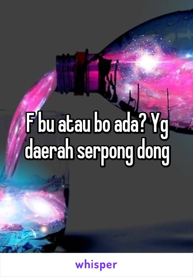 F bu atau bo ada? Yg daerah serpong dong