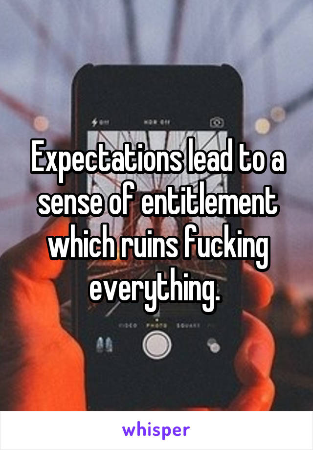 Expectations lead to a sense of entitlement which ruins fucking everything. 