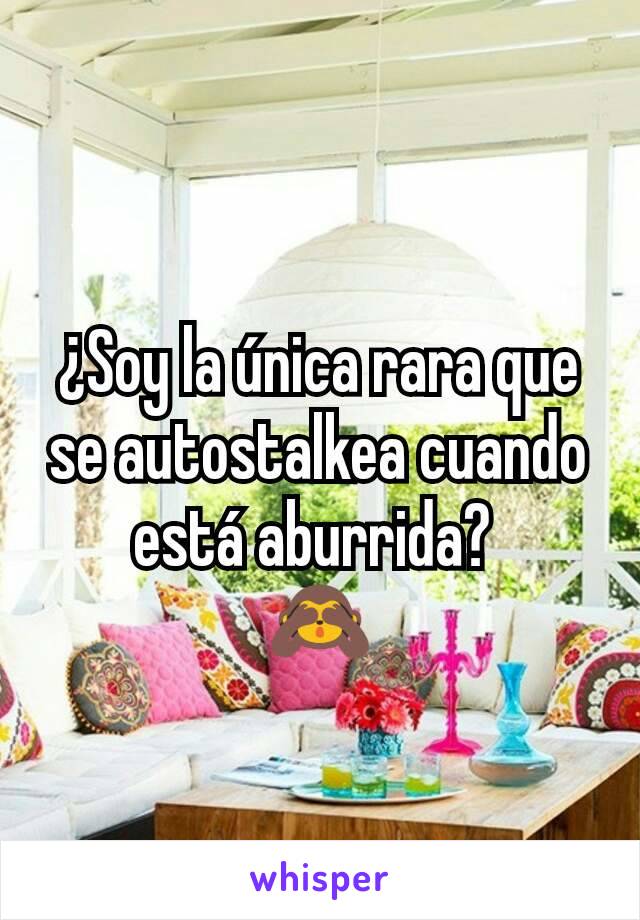 ¿Soy la única rara que se autostalkea cuando está aburrida? 
🙈