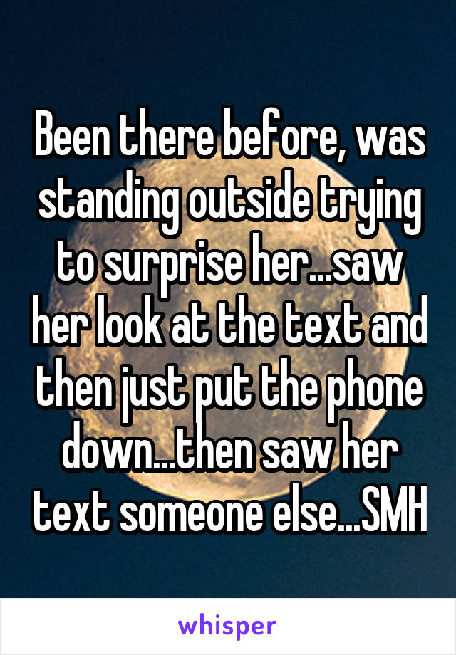 Been there before, was standing outside trying to surprise her...saw her look at the text and then just put the phone down...then saw her text someone else...SMH