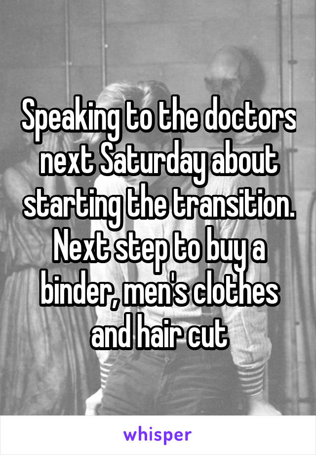 Speaking to the doctors next Saturday about starting the transition. Next step to buy a binder, men's clothes and hair cut