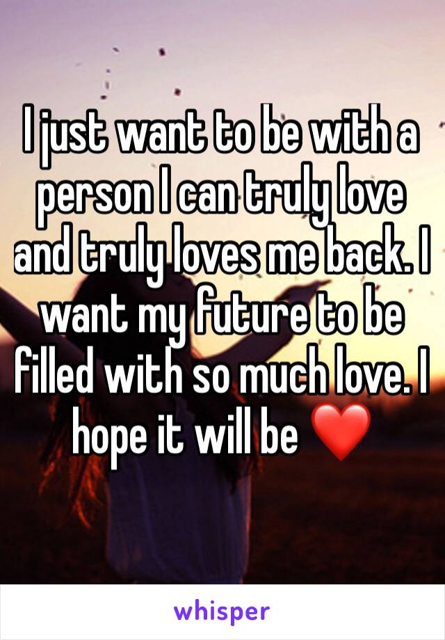 I just want to be with a person I can truly love and truly loves me back. I want my future to be filled with so much love. I hope it will be ❤