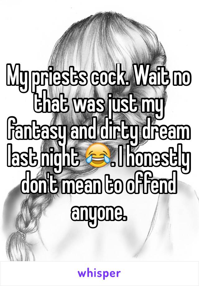 My priests cock. Wait no that was just my fantasy and dirty dream last night 😂. I honestly don't mean to offend anyone.