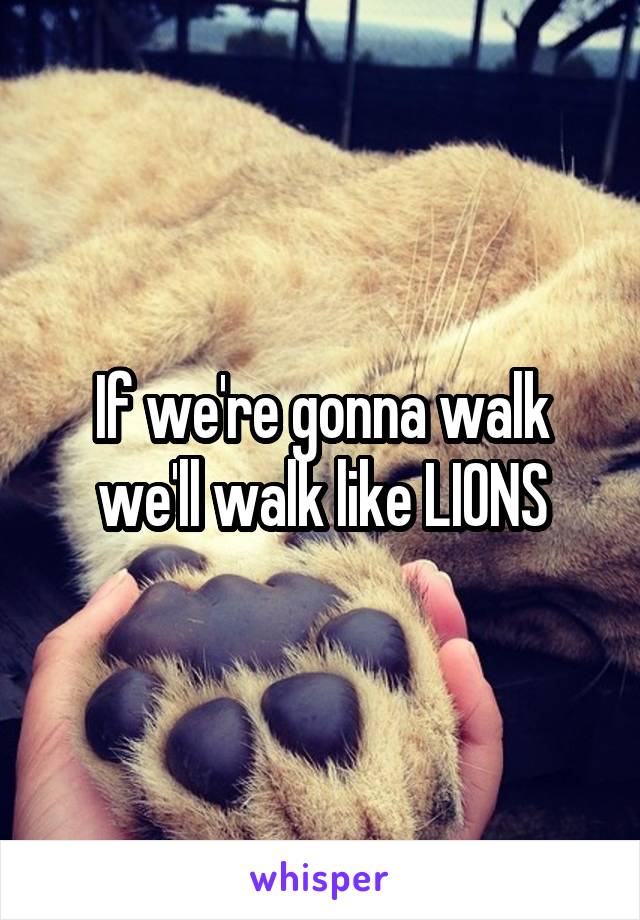 If we're gonna walk we'll walk like LIONS