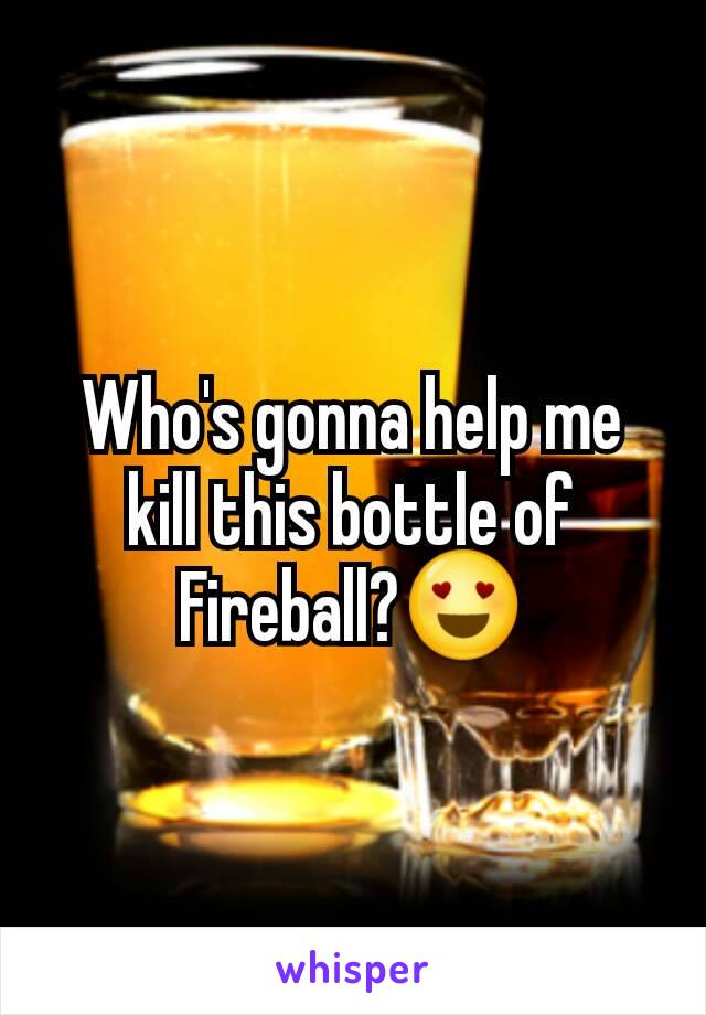 Who's gonna help me kill this bottle of Fireball?😍