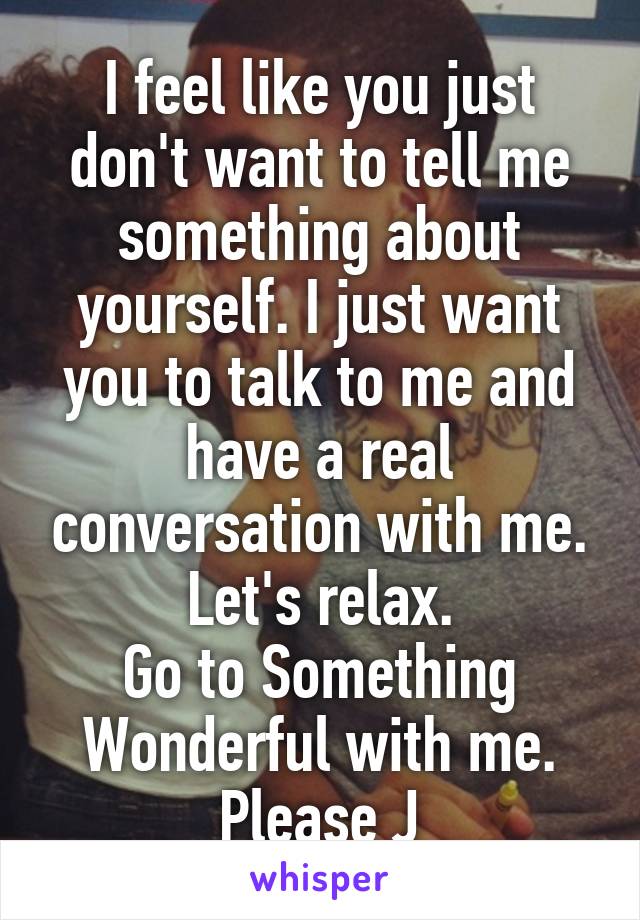 I feel like you just don't want to tell me something about yourself. I just want you to talk to me and have a real conversation with me. Let's relax.
Go to Something Wonderful with me.
Please J