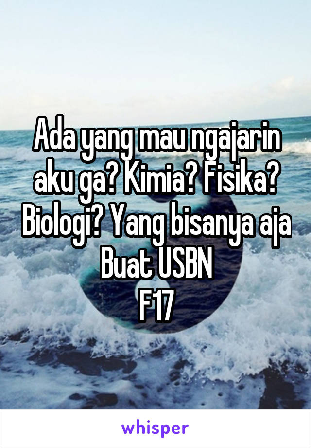 Ada yang mau ngajarin aku ga? Kimia? Fisika? Biologi? Yang bisanya aja
Buat USBN
F17