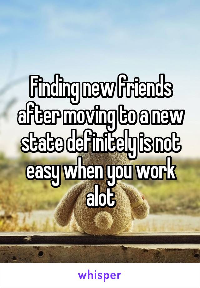 Finding new friends after moving to a new state definitely is not easy when you work alot