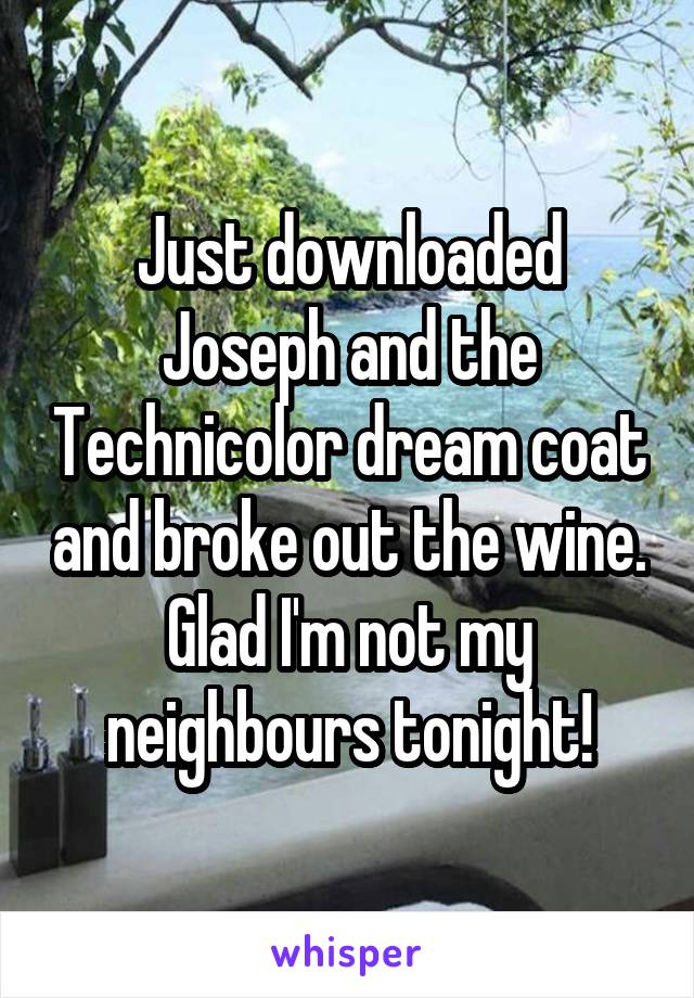 Just downloaded Joseph and the Technicolor dream coat and broke out the wine. Glad I'm not my neighbours tonight!