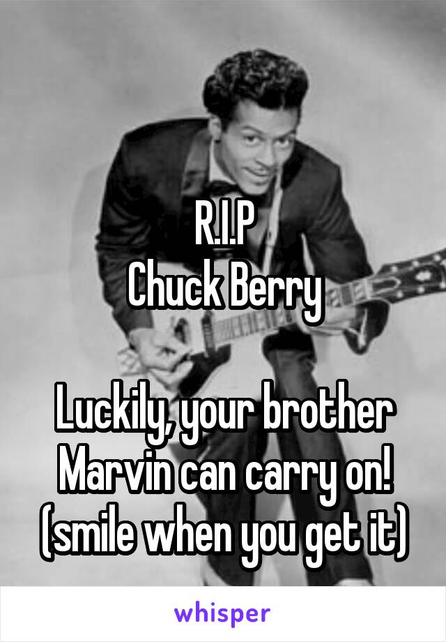 

R.I.P
Chuck Berry

Luckily, your brother Marvin can carry on!
(smile when you get it)