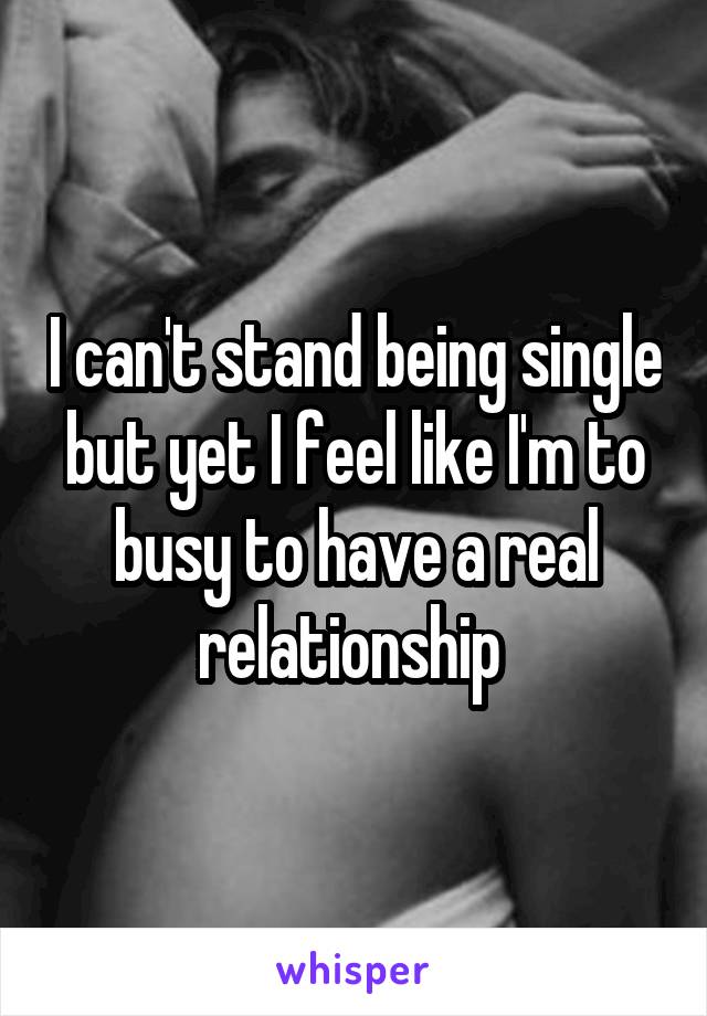 I can't stand being single but yet I feel like I'm to busy to have a real relationship 