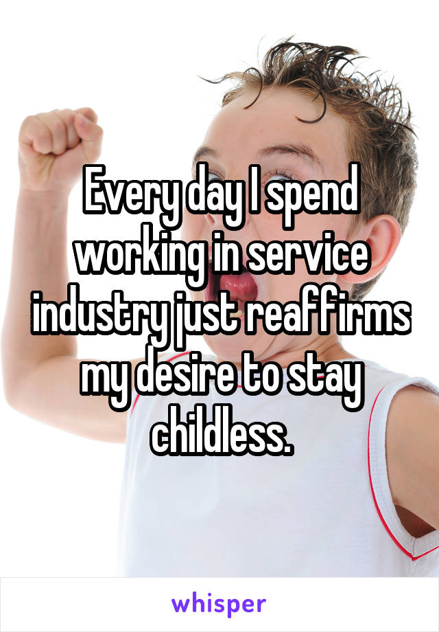 Every day I spend working in service industry just reaffirms my desire to stay childless.