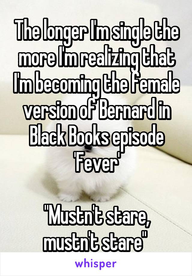 The longer I'm single the more I'm realizing that I'm becoming the female version of Bernard in Black Books episode 'Fever'

"Mustn't stare, mustn't stare" 