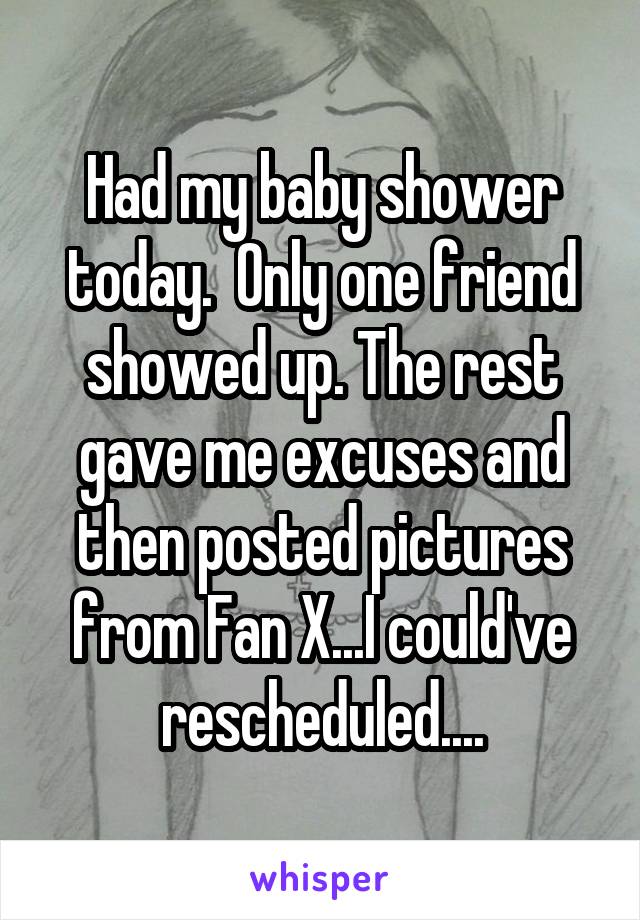 Had my baby shower today.  Only one friend showed up. The rest gave me excuses and then posted pictures from Fan X...I could've rescheduled....