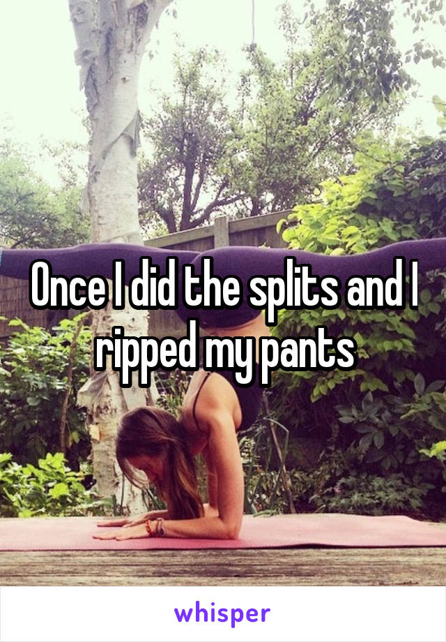 Once I did the splits and I ripped my pants