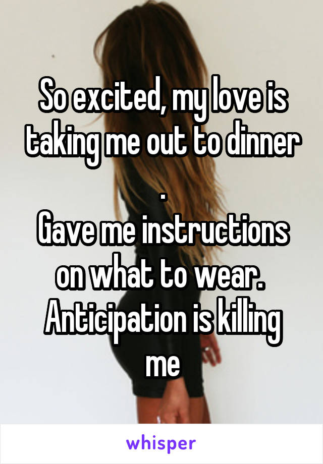 So excited, my love is taking me out to dinner .
Gave me instructions on what to wear. 
Anticipation is killing me