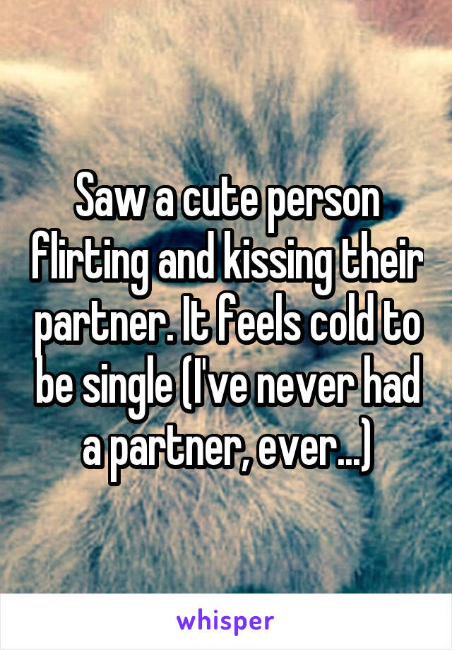 Saw a cute person flirting and kissing their partner. It feels cold to be single (I've never had a partner, ever...)