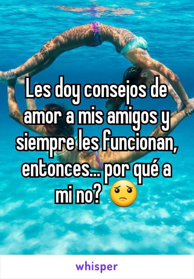 Les doy consejos de amor a mis amigos y siempre les funcionan, entonces... por qué a mi no? 😟