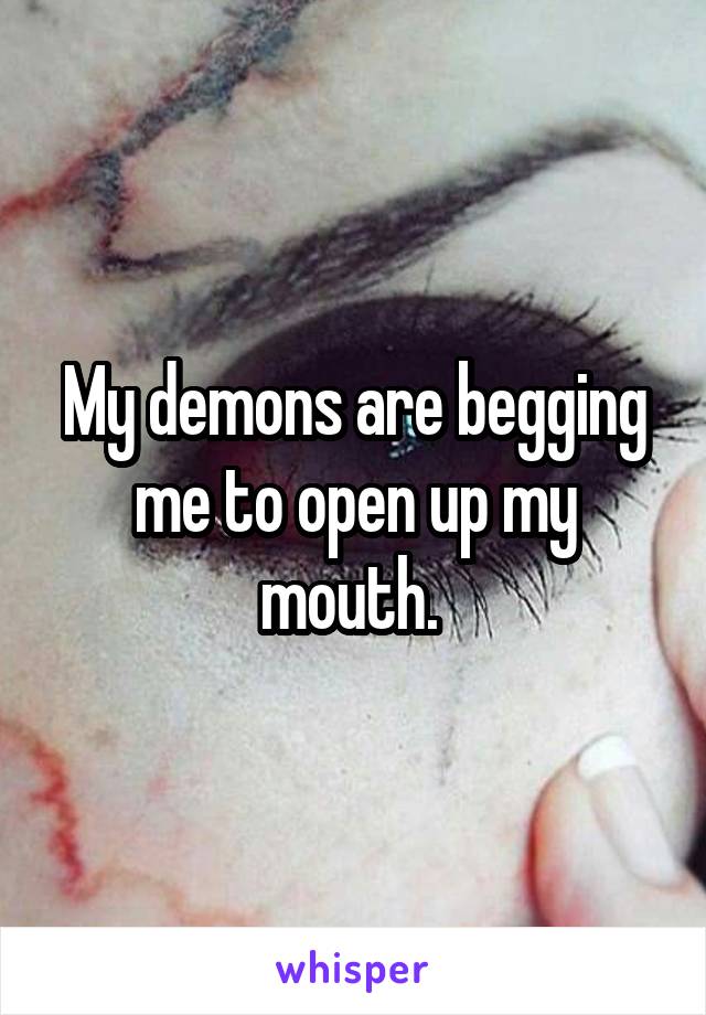 My demons are begging me to open up my mouth. 