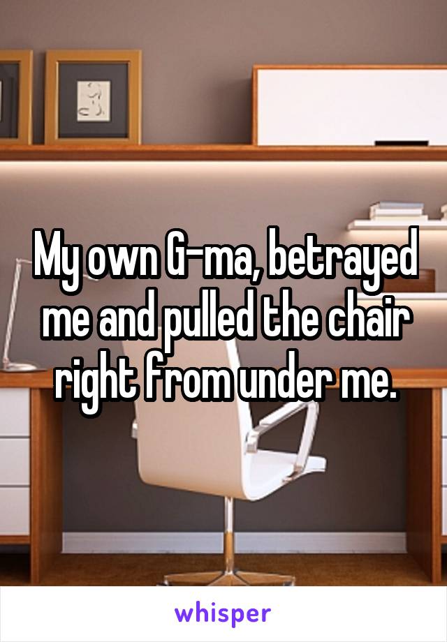 My own G-ma, betrayed me and pulled the chair right from under me.