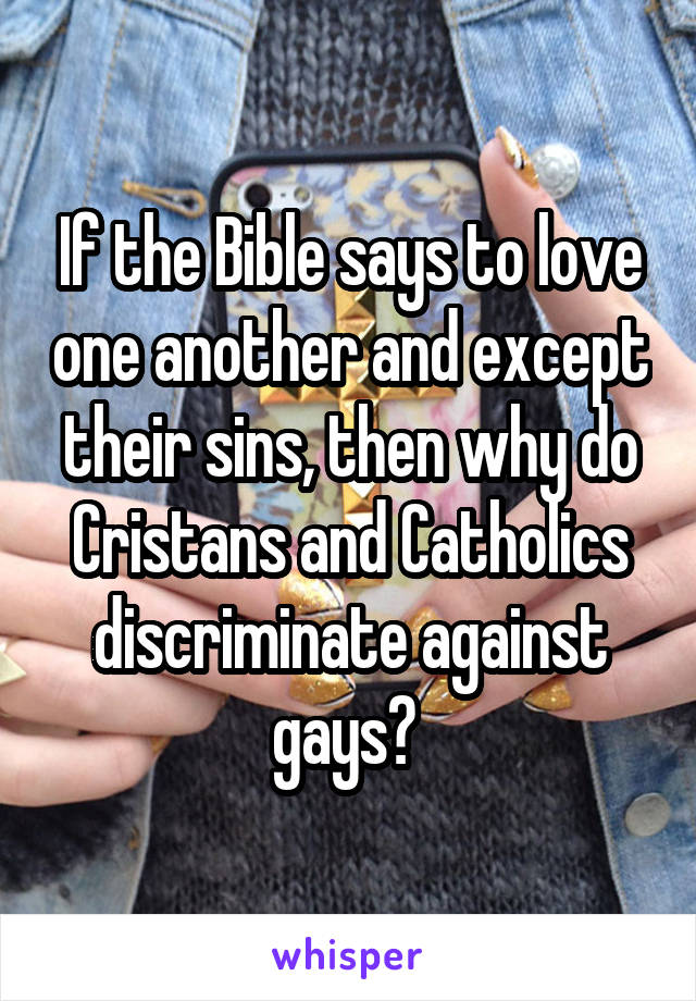 If the Bible says to love one another and except their sins, then why do Cristans and Catholics discriminate against gays? 