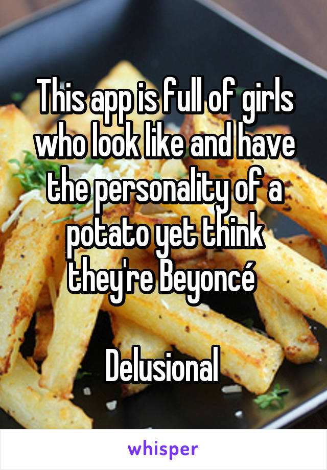 This app is full of girls who look like and have the personality of a potato yet think they're Beyoncé 

Delusional 