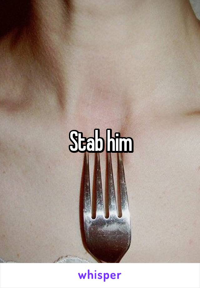 Stab him