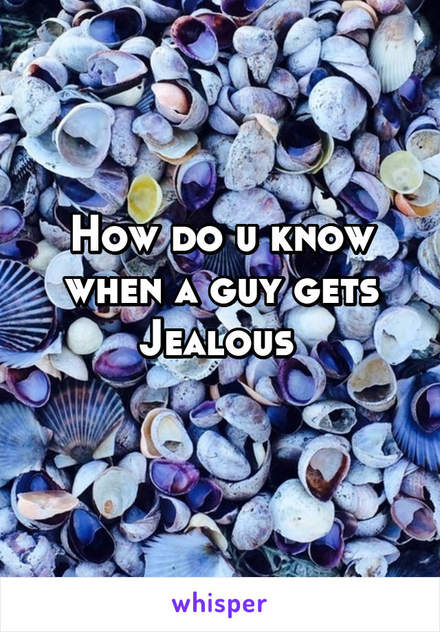 How do u know when a guy gets Jealous 
